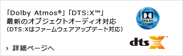 「Dolby Atmos®」「DTS:X™」最新のオブジェクトオーディオ対応（DTS:Xはファームウェアアップデート対応）