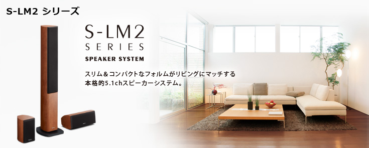 【S-LM2 シリーズ】スリム＆コンパクトなフォルムがリビングにマッチする本格的5.1chスピーカーシステム。